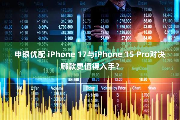 申银优配 iPhone 17与iPhone 15 Pro对决哪款更值得入手?