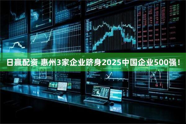 日赢配资 惠州3家企业跻身2025中国企业500强!