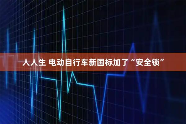 人人生 电动自行车新国标加了“安全锁”