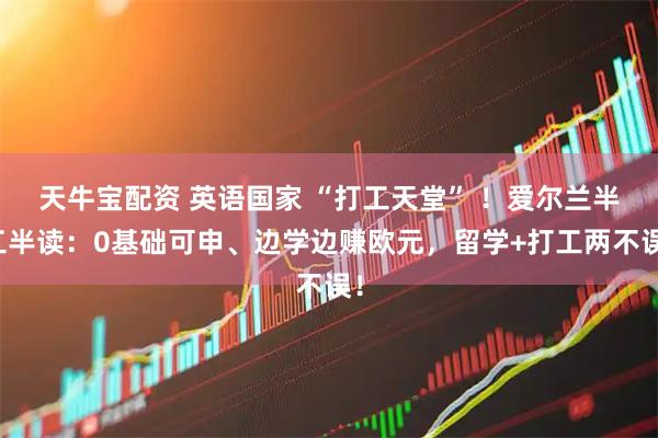 天牛宝配资 英语国家 “打工天堂” !爱尔兰半工半读:0基础可申、边学边赚欧元,留学+打工两不误!