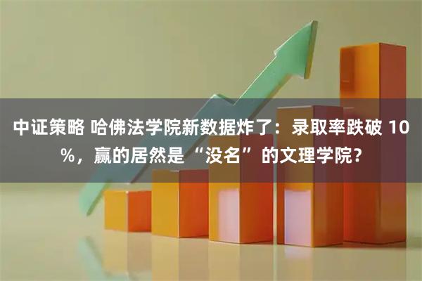 中证策略 哈佛法学院新数据炸了：录取率跌破 10%，赢的居然是 “没名” 的文理学院？