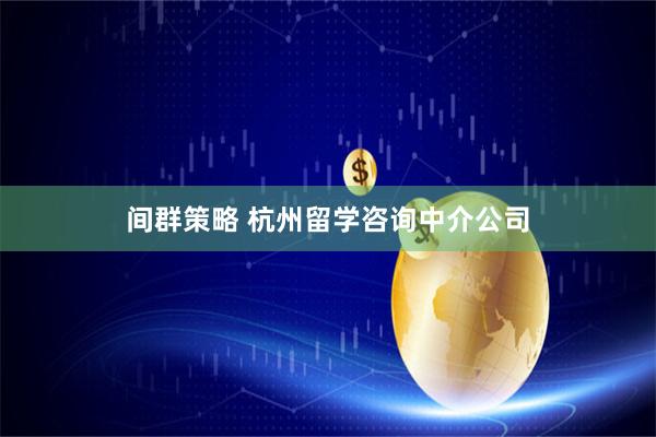 间群策略 杭州留学咨询中介公司