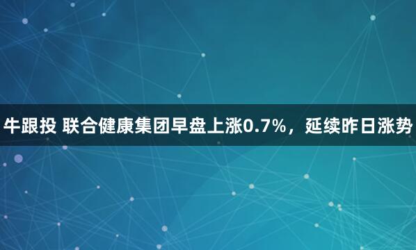 牛跟投 联合健康集团早盘上涨0.7%，延续昨日涨势