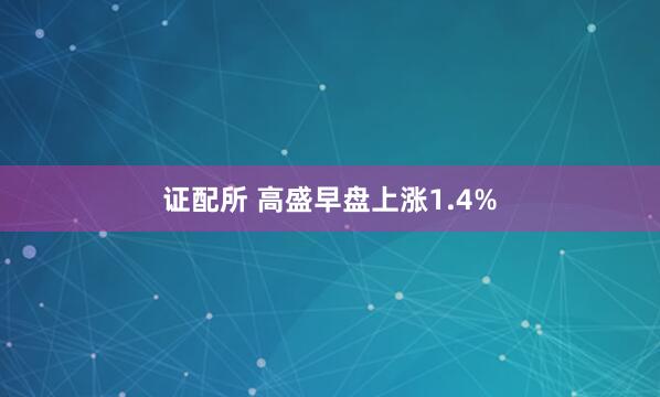 证配所 高盛早盘上涨1.4%