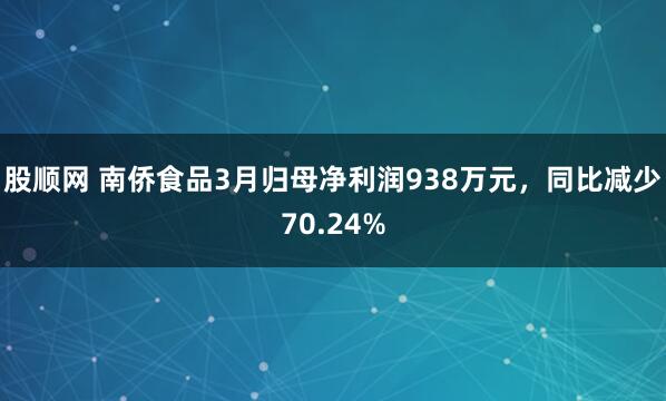 股顺网 南侨食品3月归母净利润938万元，同比减少70.24%