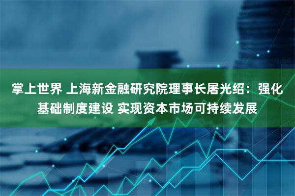 掌上世界 上海新金融研究院理事长屠光绍:强化基础制度建设 实现资本市场可持续发展