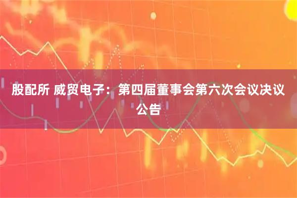 股配所 威贸电子：第四届董事会第六次会议决议公告