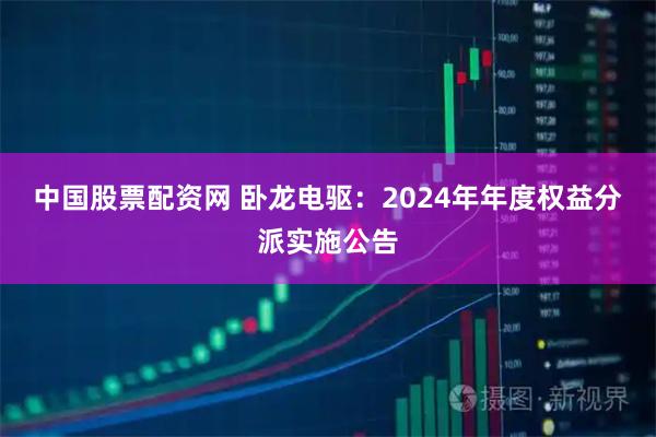中国股票配资网 卧龙电驱：2024年年度权益分派实施公告