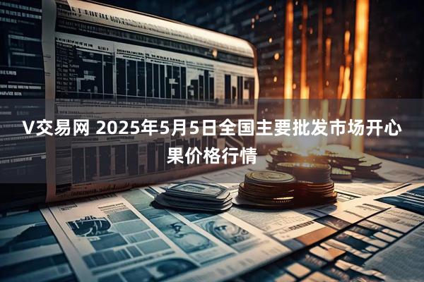 V交易网 2025年5月5日全国主要批发市场开心果价格行情