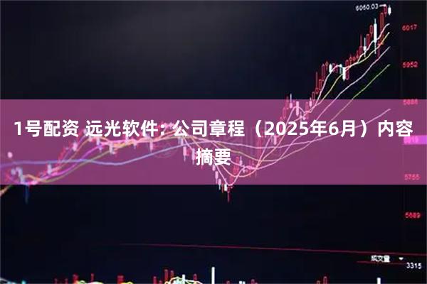 1号配资 远光软件: 公司章程(2025年6月)内容摘要