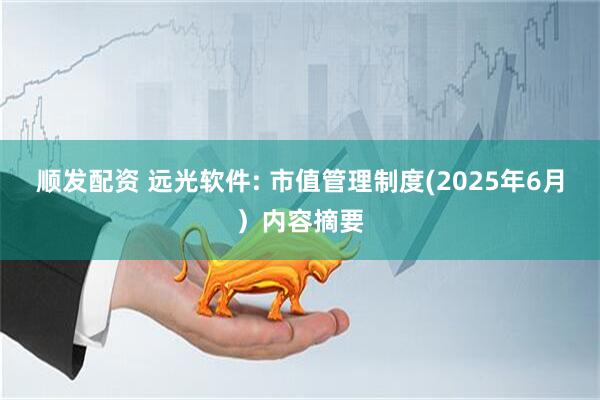 顺发配资 远光软件: 市值管理制度(2025年6月)内容摘要