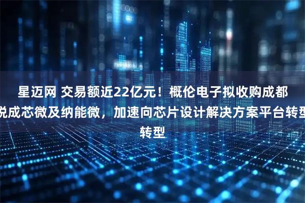 星迈网 交易额近22亿元!概伦电子拟收购成都锐成芯微及纳能微,加速向芯片设计解决方案平台转型