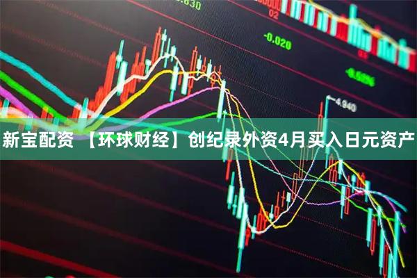 新宝配资 【环球财经】创纪录外资4月买入日元资产