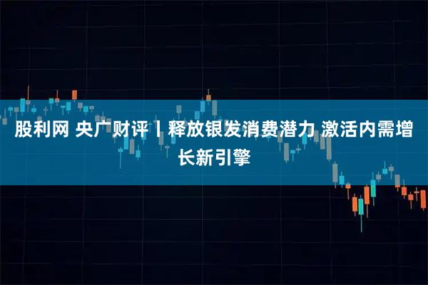 股利网 央广财评丨释放银发消费潜力 激活内需增长新引擎