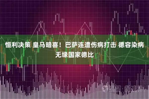 恒利决策 皇马暗喜!巴萨连遭伤病打击 德容染病无缘国家德比