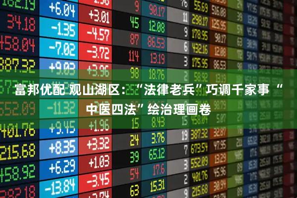 富邦优配 观山湖区:“法律老兵”巧调千家事 “中医四法”绘治理画卷