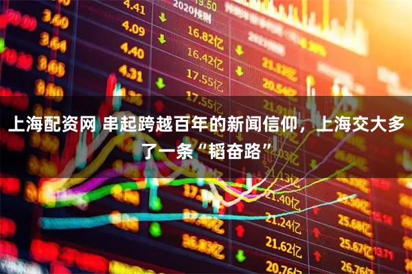 上海配资网 串起跨越百年的新闻信仰,上海交大多了一条“韬奋路”