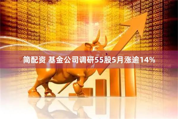 简配资 基金公司调研55股5月涨逾14%
