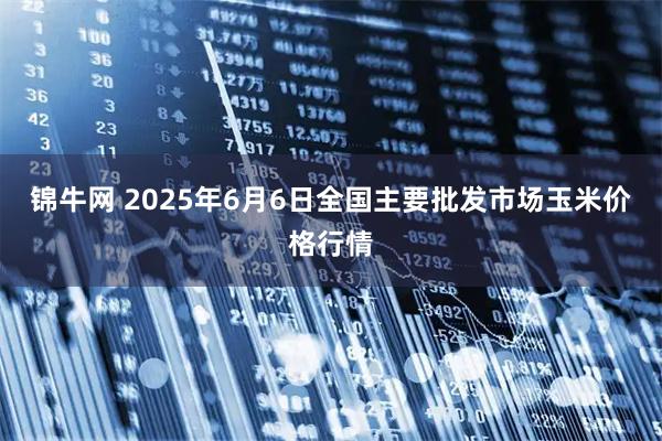 锦牛网 2025年6月6日全国主要批发市场玉米价格行情