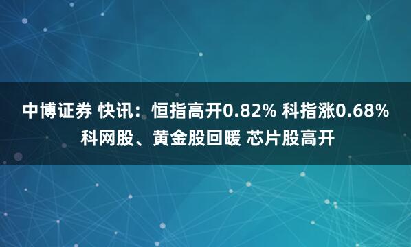 中博证券 快讯：恒指高开0.82% 科指涨0.68% 科网股、黄金股回暖 芯片股高开