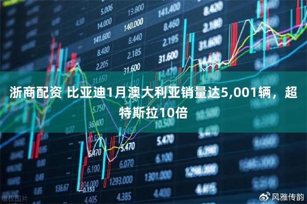 浙商配资 比亚迪1月澳大利亚销量达5,001辆，超特斯拉10倍