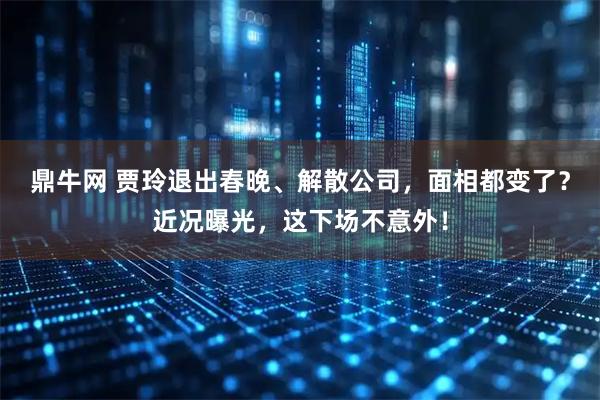 鼎牛网 贾玲退出春晚、解散公司,面相都变了?近况曝光,这下场不意外!