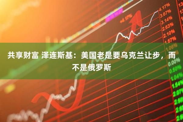 共享财富 泽连斯基:美国老是要乌克兰让步,而不是俄罗斯