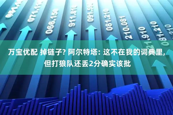 万宝优配 掉链子? 阿尔特塔: 这不在我的词典里, 但打狼队还丢2分确实该批