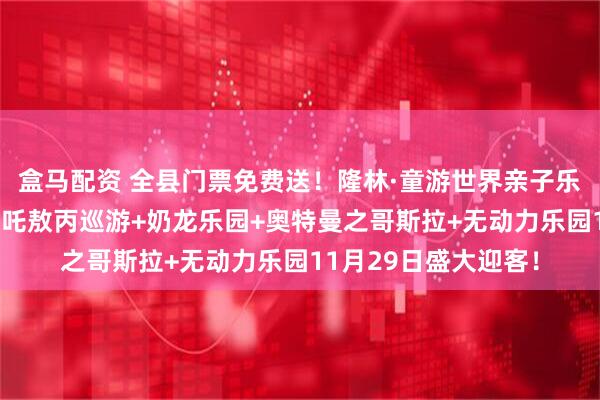盒马配资 全县门票免费送！隆林·童游世界亲子乐园非遗火壶表演+哪吒敖丙巡游+奶龙乐园+奥特曼之哥斯拉+无动力乐园11月29日盛大迎客！