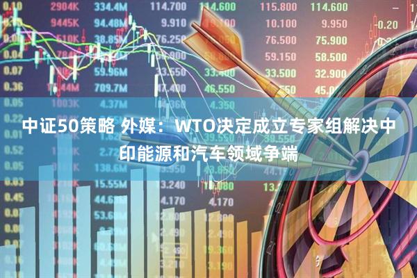 中证50策略 外媒：WTO决定成立专家组解决中印能源和汽车领域争端