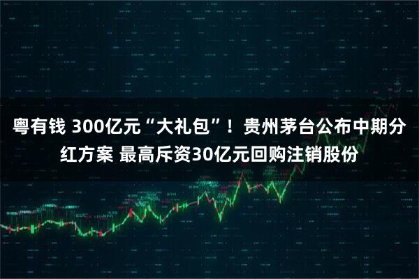 粤有钱 300亿元“大礼包”！贵州茅台公布中期分红方案 最高斥资30亿元回购注销股份