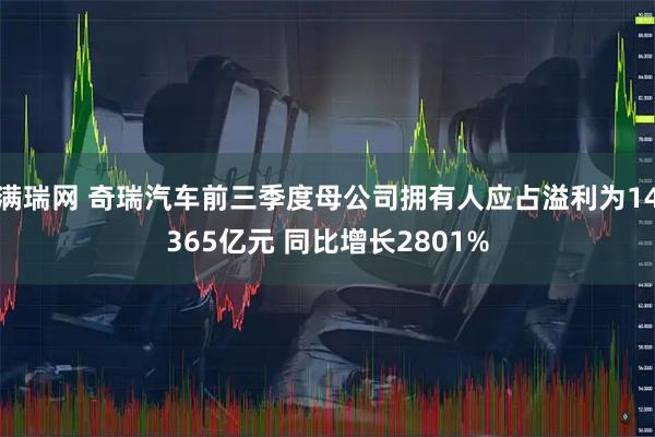 满瑞网 奇瑞汽车前三季度母公司拥有人应占溢利为14365亿元 同比增长2801%