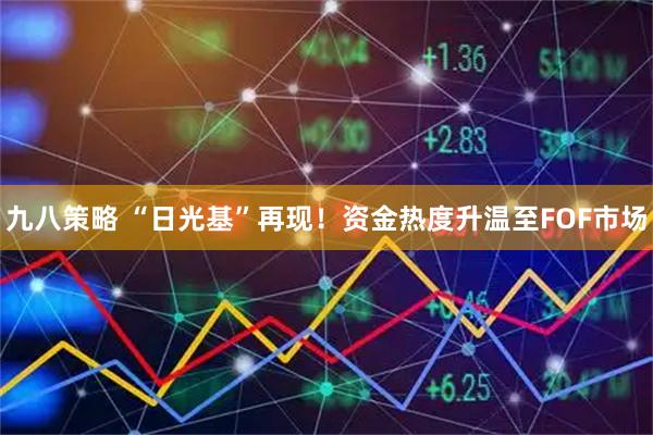 九八策略 “日光基”再现！资金热度升温至FOF市场