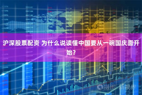 沪深股票配资 为什么说读懂中国要从一碗国庆面开始？
