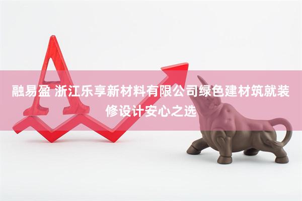 融易盈 浙江乐享新材料有限公司绿色建材筑就装修设计安心之选