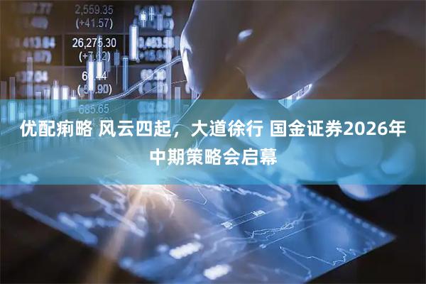 优配痢略 风云四起，大道徐行 国金证券2026年中期策略会启幕