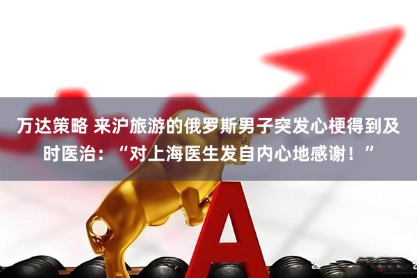 万达策略 来沪旅游的俄罗斯男子突发心梗得到及时医治：“对上海医生发自内心地感谢！”