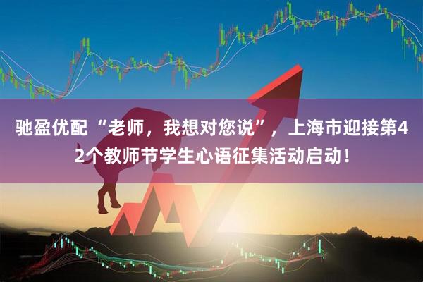 驰盈优配 “老师，我想对您说”，上海市迎接第42个教师节学生心语征集活动启动！