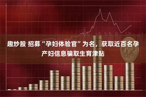 趣炒股 招募“孕妇体验官”为名，获取近百名孕产妇信息骗取生育津贴